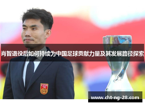 肖智退役后如何持续为中国足球贡献力量及其发展路径探索