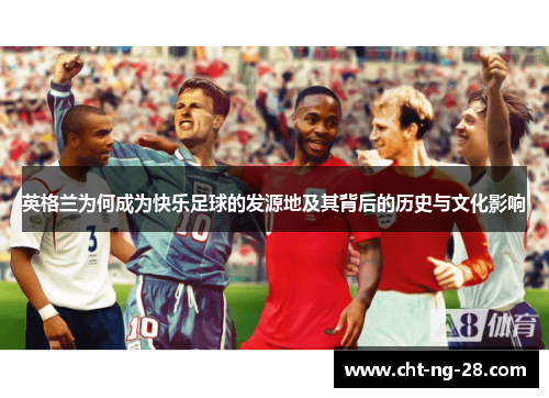 英格兰为何成为快乐足球的发源地及其背后的历史与文化影响