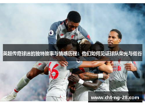 英超传奇球迷的独特故事与情感历程：他们如何见证球队荣光与低谷