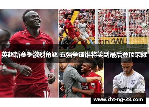 英超新赛季激烈角逐 五强争锋谁将笑到最后登顶荣耀