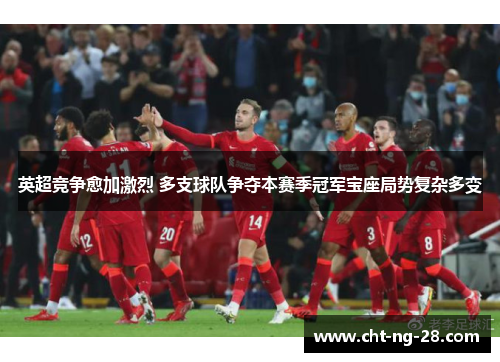 英超竞争愈加激烈 多支球队争夺本赛季冠军宝座局势复杂多变 英超竞争愈加激烈 多支球队争夺本赛季冠军宝座局势复杂多变