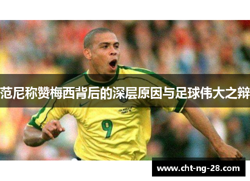 范尼称赞梅西背后的深层原因与足球伟大之辩 范尼称赞梅西背后的深层原因与足球伟大之辩
