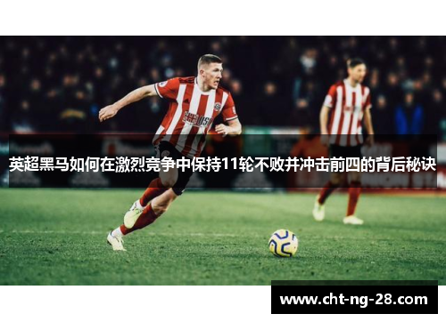 英超黑马如何在激烈竞争中保持11轮不败并冲击前四的背后秘诀 英超黑马如何在激烈竞争中保持11轮不败并冲击前四的背后秘诀