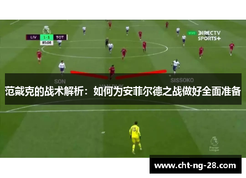 范戴克的战术解析:如何为安菲尔德之战做好全面准备 范戴克的战术解析:如何为安菲尔德之战做好全面准备
