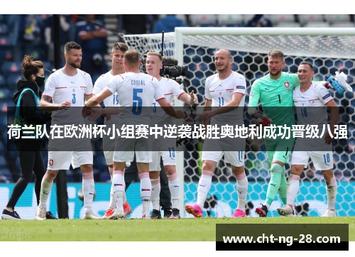 荷兰队在欧洲杯小组赛中逆袭战胜奥地利成功晋级八强 荷兰队在欧洲杯小组赛中逆袭战胜奥地利成功晋级八强