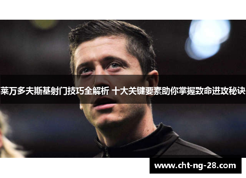 莱万多夫斯基射门技巧全解析 十大关键要素助你掌握致命进攻秘诀