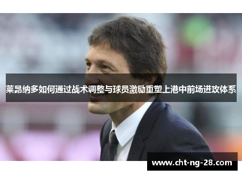 莱昂纳多如何通过战术调整与球员激励重塑上港中前场进攻体系 莱昂纳多如何通过战术调整与球员激励重塑上港中前场进攻体系