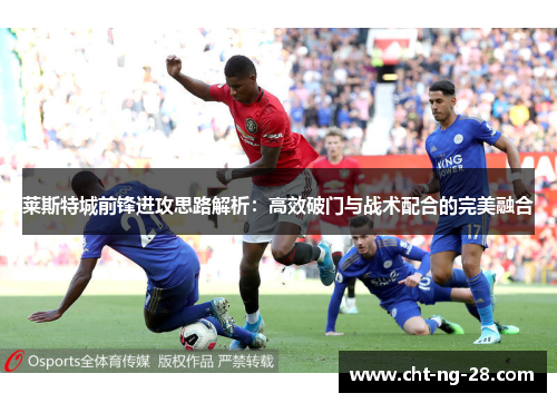 莱斯特城前锋进攻思路解析:高效破门与战术配合的完美融合 莱斯特城前锋进攻思路解析:高效破门与战术配合的完美融合
