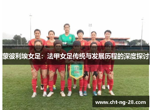 蒙彼利埃女足:法甲女足传统与发展历程的深度探讨 蒙彼利埃女足:法甲女足传统与发展历程的深度探讨