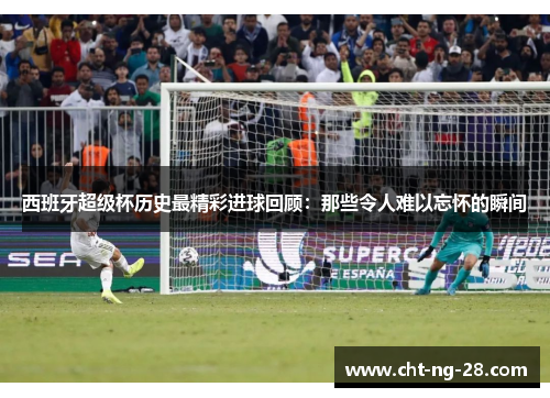 西班牙超级杯历史最精彩进球回顾:那些令人难以忘怀的瞬间 西班牙超级杯历史最精彩进球回顾:那些令人难以忘怀的瞬间