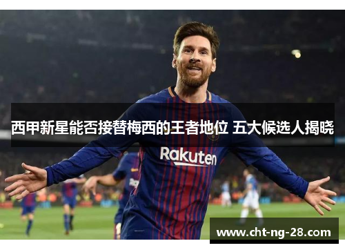西甲新星能否接替梅西的王者地位 五大候选人揭晓 西甲新星能否接替梅西的王者地位 五大候选人揭晓