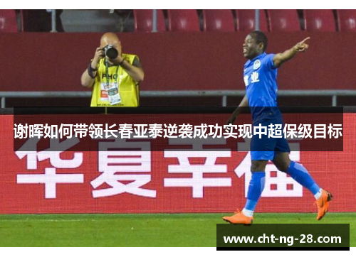 谢晖如何带领长春亚泰逆袭成功实现中超保级目标