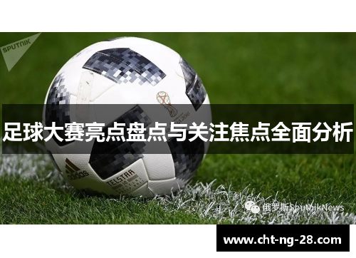 足球大赛亮点盘点与关注焦点全面分析 足球大赛亮点盘点与关注焦点全面分析