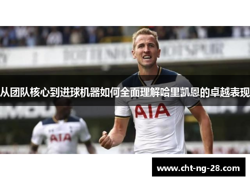 从团队核心到进球机器如何全面理解哈里凯恩的卓越表现
