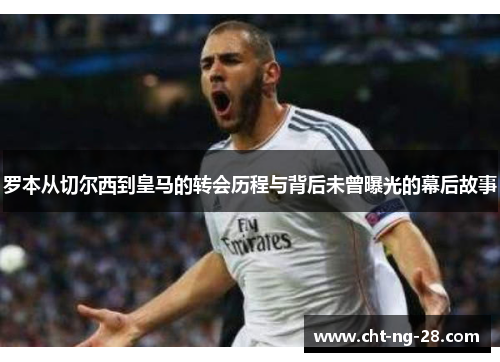 罗本从切尔西到皇马的转会历程与背后未曾曝光的幕后故事