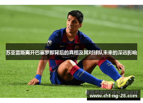 苏亚雷斯离开巴塞罗那背后的真相及其对球队未来的深远影响 苏亚雷斯离开巴塞罗那背后的真相及其对球队未来的深远影响