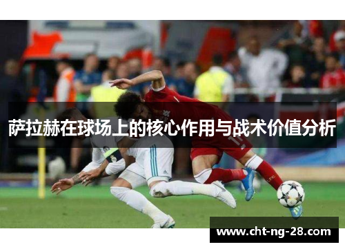 萨拉赫在球场上的核心作用与战术价值分析 萨拉赫在球场上的核心作用与战术价值分析