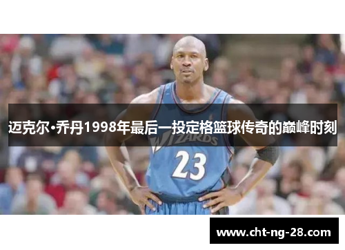 迈克尔·乔丹1998年最后一投定格篮球传奇的巅峰时刻