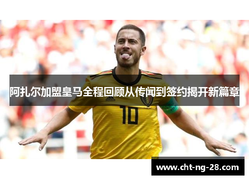 阿扎尔加盟皇马全程回顾从传闻到签约揭开新篇章