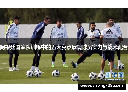 阿根廷国家队训练中的五大亮点展现球员实力与战术配合