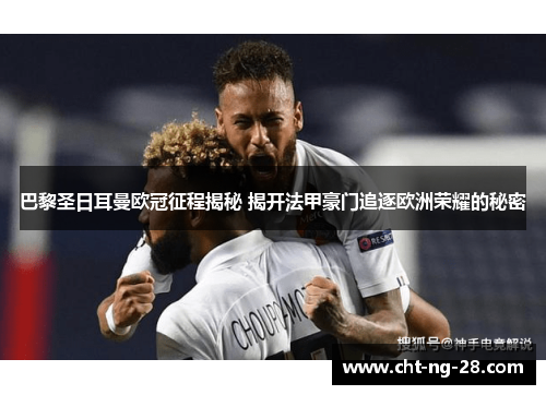 巴黎圣日耳曼欧冠征程揭秘 揭开法甲豪门追逐欧洲荣耀的秘密 巴黎圣日耳曼欧冠征程揭秘 揭开法甲豪门追逐欧洲荣耀的秘密