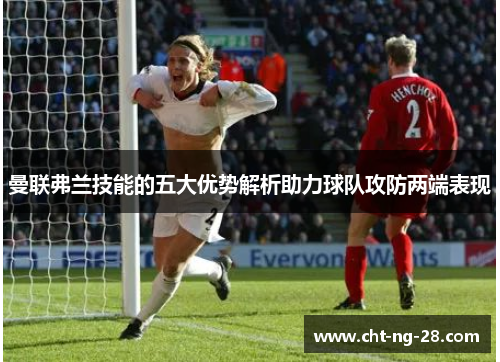 曼联弗兰技能的五大优势解析助力球队攻防两端表现 曼联弗兰技能的五大优势解析助力球队攻防两端表现