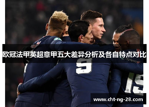 欧冠法甲英超意甲五大差异分析及各自特点对比 欧冠法甲英超意甲五大差异分析及各自特点对比