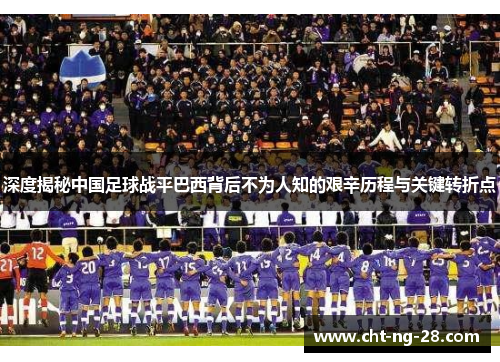 深度揭秘中国足球战平巴西背后不为人知的艰辛历程与关键转折点