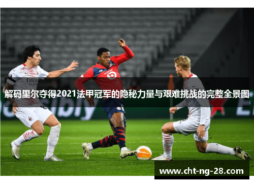 解码里尔夺得2021法甲冠军的隐秘力量与艰难挑战的完整全景图 解码里尔夺得2021法甲冠军的隐秘力量与艰难挑战的完整全景图