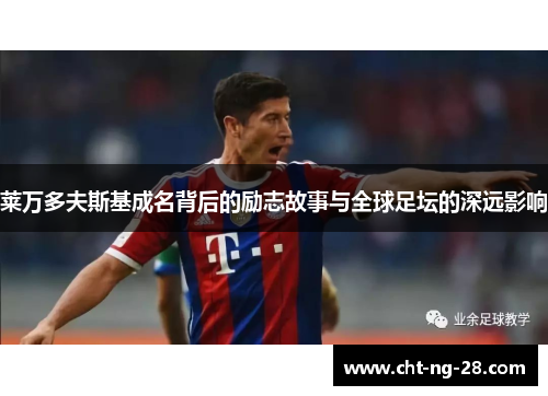 莱万多夫斯基成名背后的励志故事与全球足坛的深远影响 莱万多夫斯基成名背后的励志故事与全球足坛的深远影响