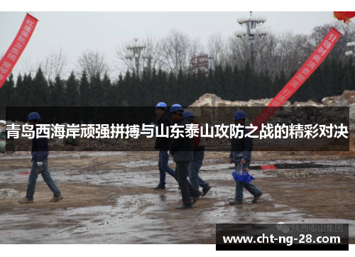 青岛西海岸顽强拼搏与山东泰山攻防之战的精彩对决 青岛西海岸顽强拼搏与山东泰山攻防之战的精彩对决
