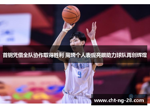 首钢凭借全队协作取得胜利 周琦个人表现亮眼助力球队再创辉煌 首钢凭借全队协作取得胜利 周琦个人表现亮眼助力球队再创辉煌