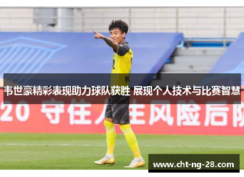 韦世豪精彩表现助力球队获胜 展现个人技术与比赛智慧 韦世豪精彩表现助力球队获胜 展现个人技术与比赛智慧