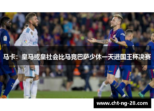 马卡：皇马或皇社会比马竞巴萨少休一天进国王杯决赛