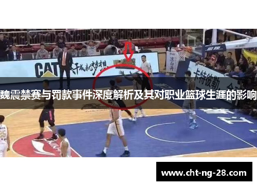 魏震禁赛与罚款事件深度解析及其对职业篮球生涯的影响
