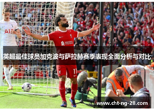 英超最佳球员加克波与萨拉赫赛季表现全面分析与对比 英超最佳球员加克波与萨拉赫赛季表现全面分析与对比