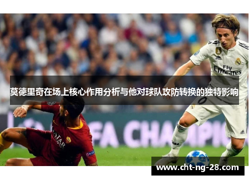 莫德里奇在场上核心作用分析与他对球队攻防转换的独特影响 莫德里奇在场上核心作用分析与他对球队攻防转换的独特影响