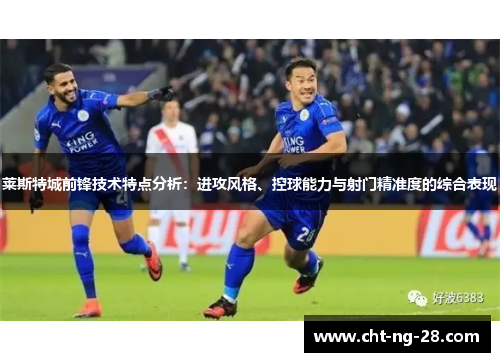 莱斯特城前锋技术特点分析:进攻风格、控球能力与射门精准度的综合表现 莱斯特城前锋技术特点分析:进攻风格、控球能力与射门精准度的综合表现