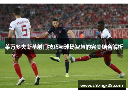莱万多夫斯基射门技巧与球场智慧的完美结合解析