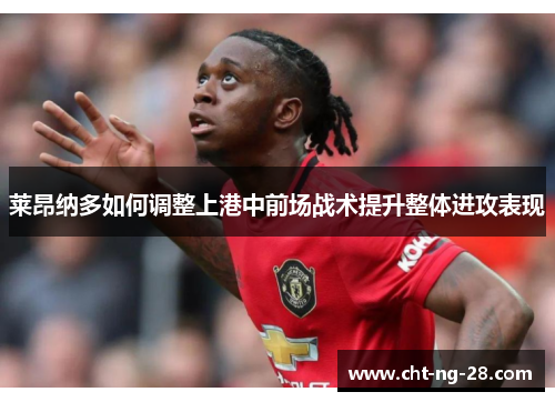 莱昂纳多如何调整上港中前场战术提升整体进攻表现