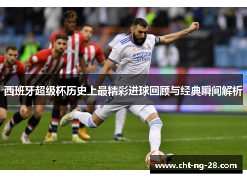 西班牙超级杯历史上最精彩进球回顾与经典瞬间解析