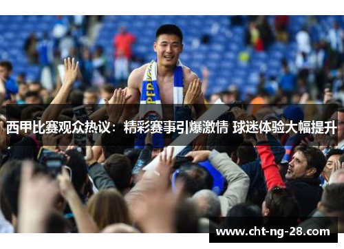 西甲比赛观众热议：精彩赛事引爆激情 球迷体验大幅提升