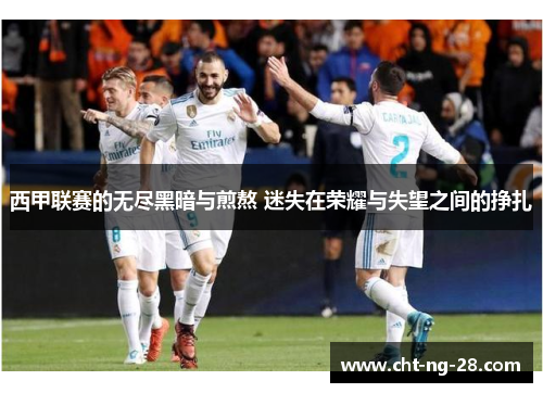 西甲联赛的无尽黑暗与煎熬 迷失在荣耀与失望之间的挣扎 西甲联赛的无尽黑暗与煎熬 迷失在荣耀与失望之间的挣扎