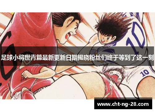 足球小将世青篇最新更新日期揭晓粉丝们终于等到了这一刻