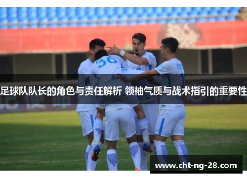 足球队队长的角色与责任解析 领袖气质与战术指引的重要性