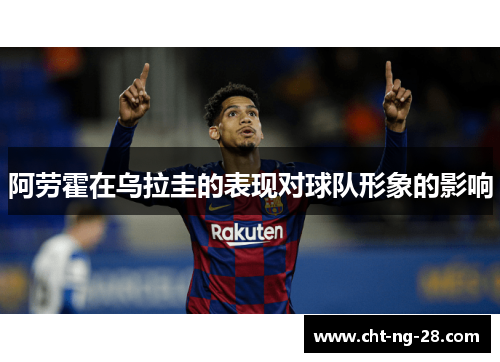 阿劳霍在乌拉圭的表现对球队形象的影响