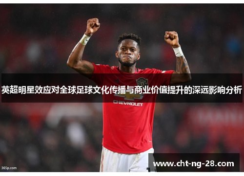 英超明星效应对全球足球文化传播与商业价值提升的深远影响分析 英超明星效应对全球足球文化传播与商业价值提升的深远影响分析
