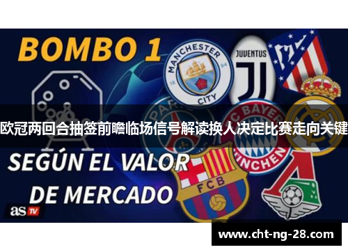 欧冠两回合抽签前瞻临场信号解读换人决定比赛走向关键 欧冠两回合抽签前瞻临场信号解读换人决定比赛走向关键