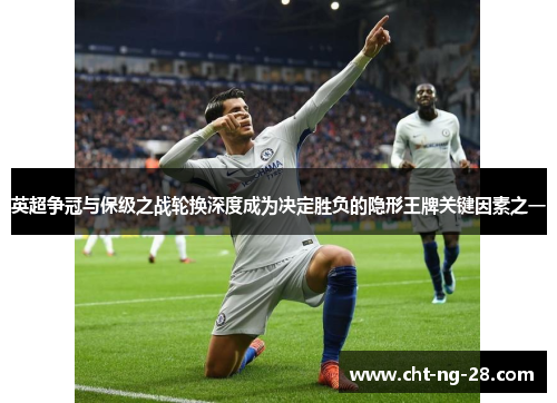 英超争冠与保级之战轮换深度成为决定胜负的隐形王牌关键因素之一 英超争冠与保级之战轮换深度成为决定胜负的隐形王牌关键因素之一