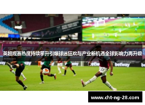 英超观赛热度持续攀升引爆球迷狂欢与产业新机遇全球影响力再升级 英超观赛热度持续攀升引爆球迷狂欢与产业新机遇全球影响力再升级